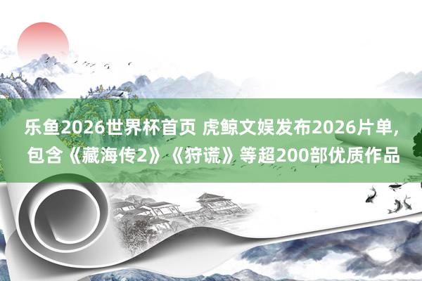 乐鱼2026世界杯首页 虎鲸文娱发布2026片单， 包含《藏海传2》《狩谎》等超200部优质作品