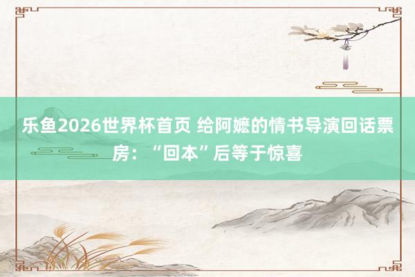 乐鱼2026世界杯首页 给阿嬷的情书导演回话票房：“回本”后等于惊喜