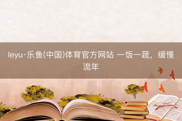leyu·乐鱼(中国)体育官方网站 一饭一蔬,缓慢流年