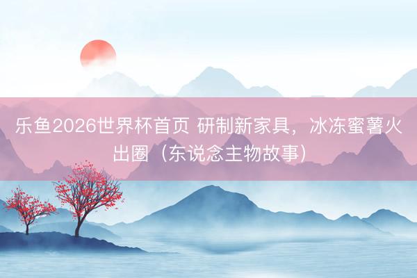 乐鱼2026世界杯首页 研制新家具,冰冻蜜薯火出圈(东说念主物故事)