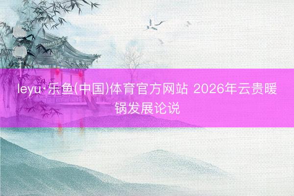 leyu·乐鱼(中国)体育官方网站 2026年云贵暖锅发展论说