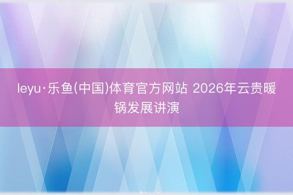 leyu·乐鱼(中国)体育官方网站 2026年云贵暖锅发展讲演