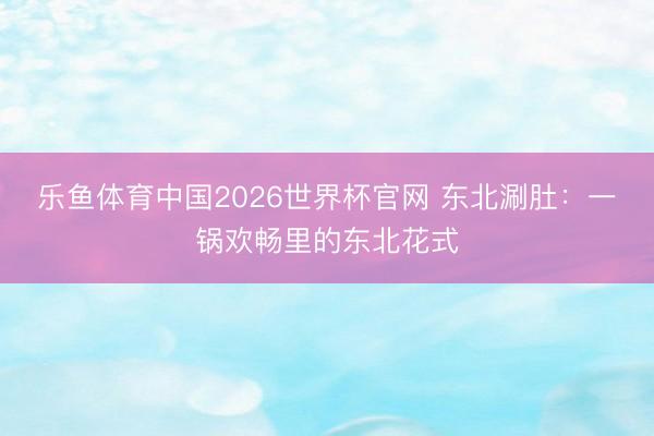 乐鱼体育中国2026世界杯官网 东北涮肚：一锅欢畅里的东北花式