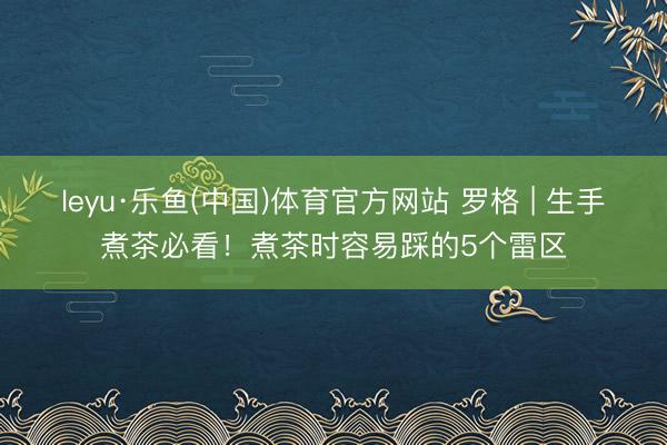 leyu·乐鱼(中国)体育官方网站 罗格 | 生手煮茶必看!煮茶时容易踩的5个雷区