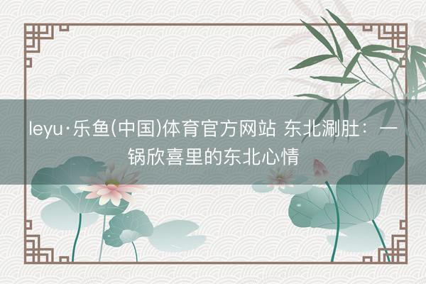 leyu·乐鱼(中国)体育官方网站 东北涮肚：一锅欣喜里的东北心情