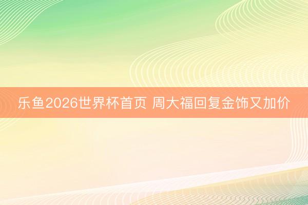 乐鱼2026世界杯首页 周大福回复金饰又加价