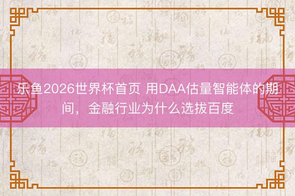 乐鱼2026世界杯首页 用DAA估量智能体的期间,金融行业为什么选拔百度