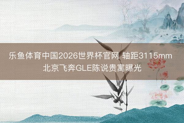 乐鱼体育中国2026世界杯官网 轴距3115mm 北京飞奔GLE陈说贵寓曝光