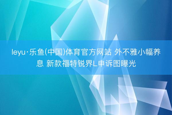 leyu·乐鱼(中国)体育官方网站 外不雅小幅养息 新款福特锐界L申诉图曝光