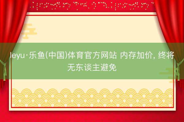 leyu·乐鱼(中国)体育官方网站 内存加价, 终将无东谈主避免