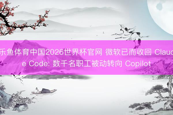 乐鱼体育中国2026世界杯官网 微软已而收回 Claude Code: 数千名职工被动转向 Copilot