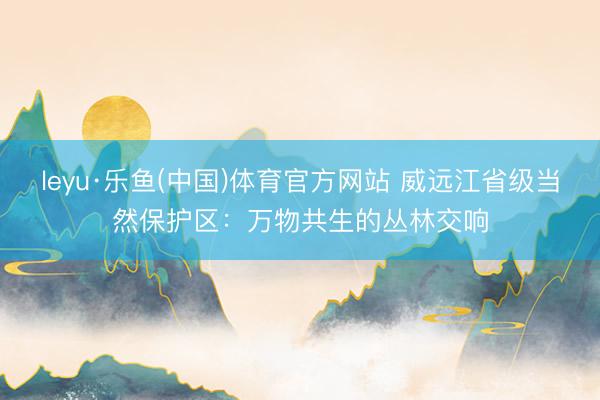 leyu·乐鱼(中国)体育官方网站 威远江省级当然保护区：万物共生的丛林交响