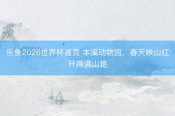 乐鱼2026世界杯首页 本溪动物园，春天映山红开得满山艳