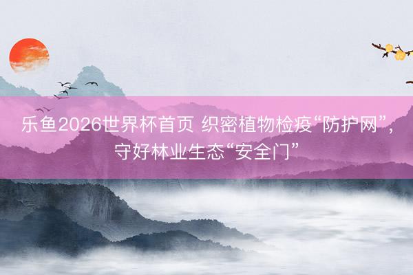 乐鱼2026世界杯首页 织密植物检疫“防护网”，守好林业生态“安全门”