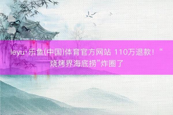 leyu·乐鱼(中国)体育官方网站 110万退款！“烧烤界海底捞”炸圈了