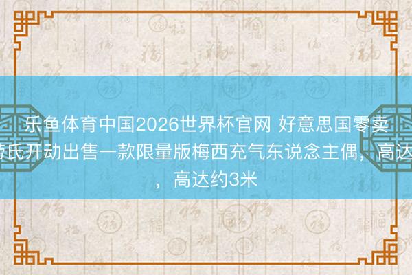 乐鱼体育中国2026世界杯官网 好意思国零卖公司劳氏开动出售一款限量版梅西充气东说念主偶，高达约3米