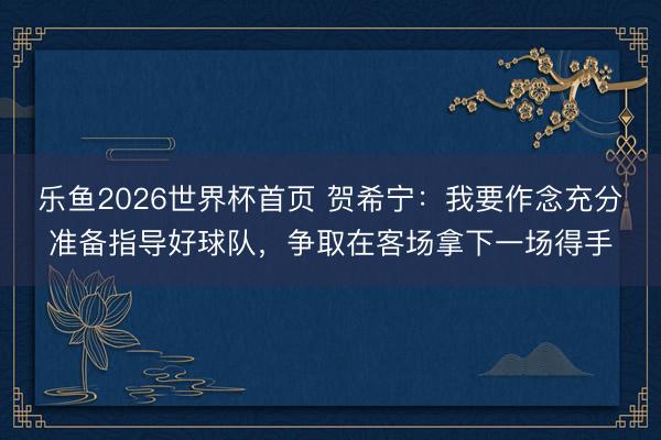 乐鱼2026世界杯首页 贺希宁:我要作念充分准备指导好球队,争取在客场拿下一场得手