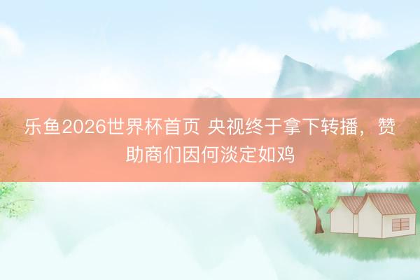 乐鱼2026世界杯首页 央视终于拿下转播，赞助商们因何淡定如鸡