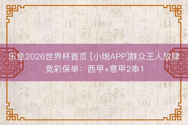 乐鱼2026世界杯首页 [小炮APP]群众王人放肆竞彩保举：西甲+意甲2串1