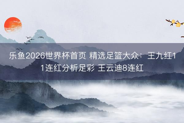 乐鱼2026世界杯首页 精选足篮大众：王九红11连红分析足彩 王云迪8连红