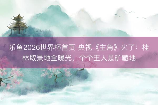 乐鱼2026世界杯首页 央视《主角》火了：桂林取景地全曝光，个个王人是矿藏地