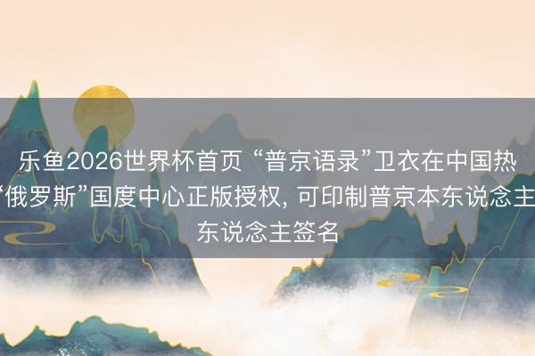 乐鱼2026世界杯首页 “普京语录”卫衣在中国热销， “俄罗斯”国度中心正版授权， 可印制普京本东说念主签名