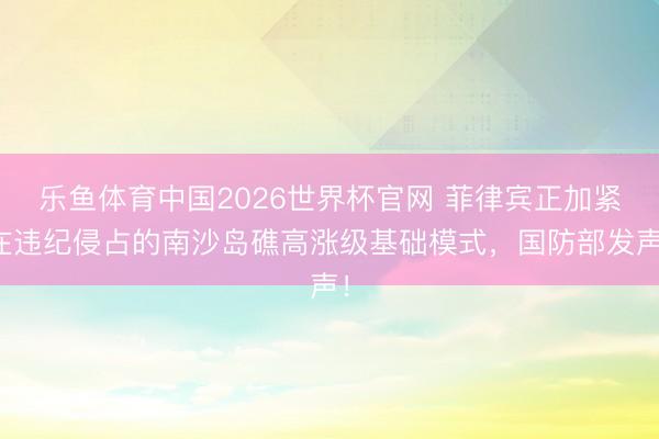乐鱼体育中国2026世界杯官网 菲律宾正加紧在违纪侵占的南沙岛礁高涨级基础模式，国防部发声！