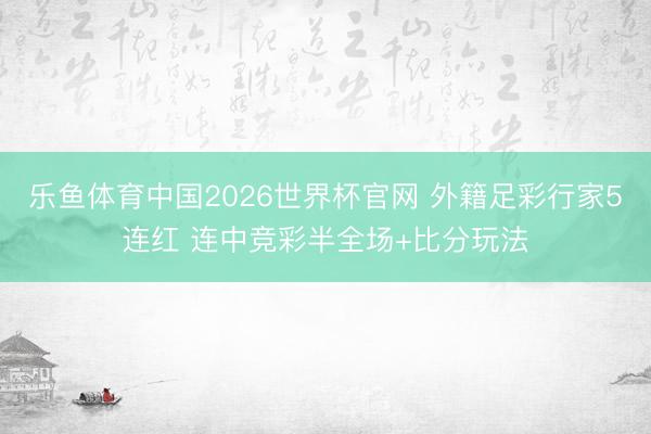 乐鱼体育中国2026世界杯官网 外籍足彩行家5连红 连中竞彩半全场+比分玩法