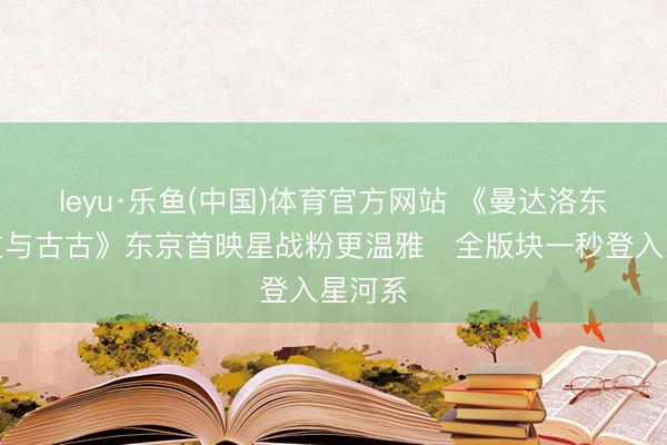 leyu·乐鱼(中国)体育官方网站 《曼达洛东说念主与古古》东京首映星战粉更温雅　全版块一秒登入星河系