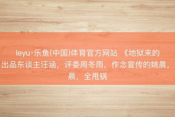 leyu·乐鱼(中国)体育官方网站 《地狱来的姆妈》出品东谈主汪涵，评委周冬雨，作念宣传的姚晨，全甩锅