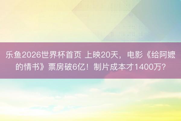 乐鱼2026世界杯首页 上映20天，电影《给阿嬷的情书》票房破6亿！制片成本才1400万？