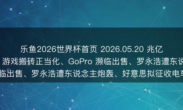 乐鱼2026世界杯首页 2026.05.20 兆亿社丨联念念发布 AI 主机、游戏搬砖正当化、GoPro 濒临出售、罗永浩遭东说念主炮轰、好意思拟征收电车路费