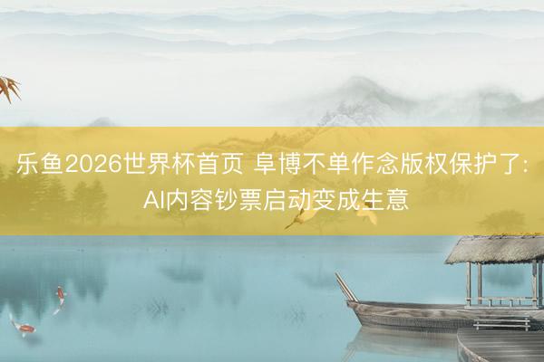 乐鱼2026世界杯首页 阜博不单作念版权保护了: AI内容钞票启动变成生意