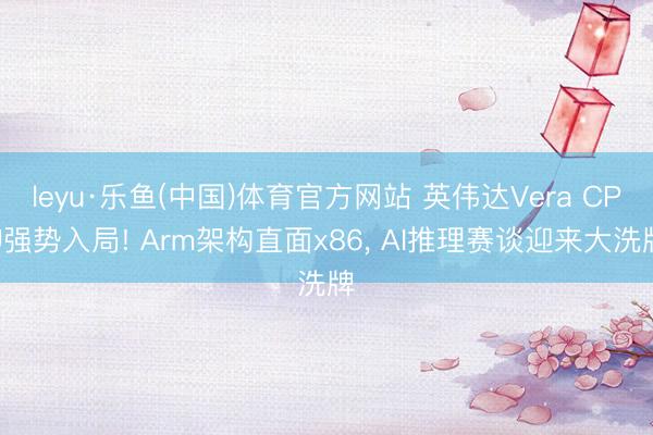 leyu·乐鱼(中国)体育官方网站 英伟达Vera CPU强势入局! Arm架构直面x86， AI推理赛谈迎来大洗牌
