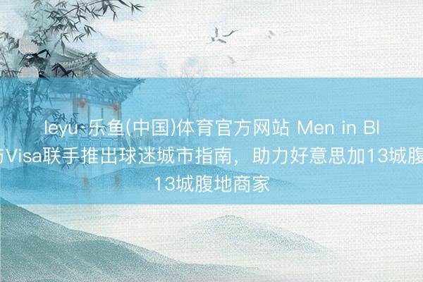 leyu·乐鱼(中国)体育官方网站 Men in Blazers与Visa联手推出球迷城市指南，助力好意思加13城腹地商家