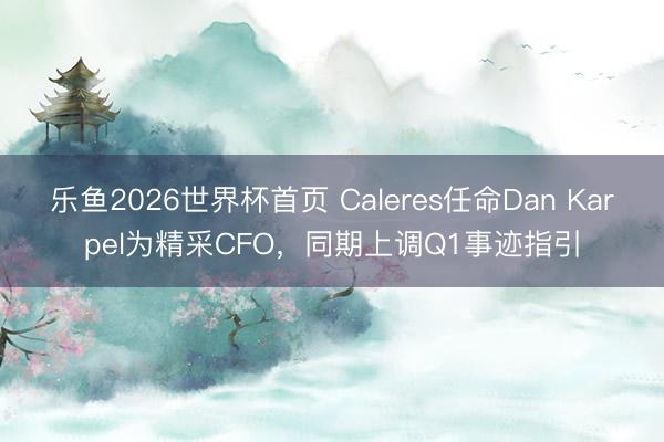 乐鱼2026世界杯首页 Caleres任命Dan Karpel为精采CFO，同期上调Q1事迹指引