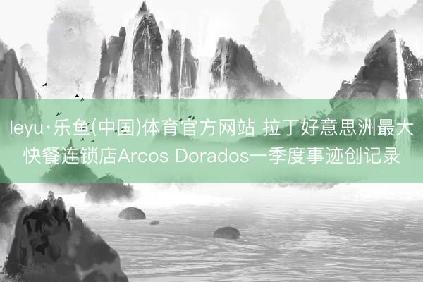 leyu·乐鱼(中国)体育官方网站 拉丁好意思洲最大快餐连锁店Arcos Dorados一季度事迹创记录
