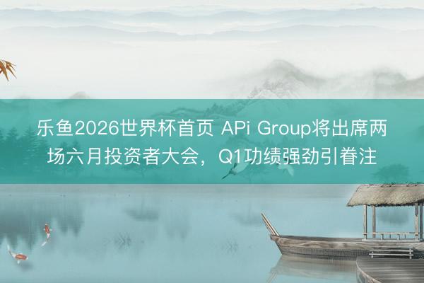 乐鱼2026世界杯首页 APi Group将出席两场六月投资者大会,Q1功绩强劲引眷注