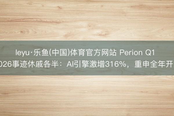 leyu·乐鱼(中国)体育官方网站 Perion Q1 2026事迹休戚各半:AI引擎激增316%,重申全年开荒