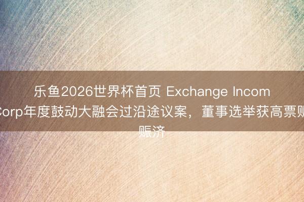 乐鱼2026世界杯首页 Exchange Income Corp年度鼓动大融会过沿途议案，董事选举获高票赈济