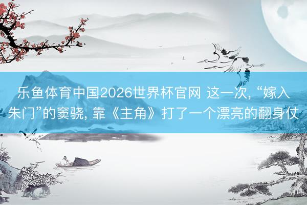 乐鱼体育中国2026世界杯官网 这一次， “嫁入朱门”的窦骁， 靠《主角》打了一个漂亮的翻身仗