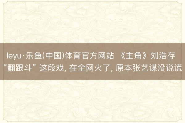 leyu·乐鱼(中国)体育官方网站 《主角》刘浩存 “翻跟斗” 这段戏， 在全网火了， 原本张艺谋没说谎