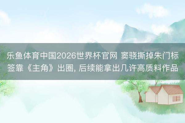 乐鱼体育中国2026世界杯官网 窦骁撕掉朱门标签靠《主角》出圈， 后续能拿出几许高质料作品