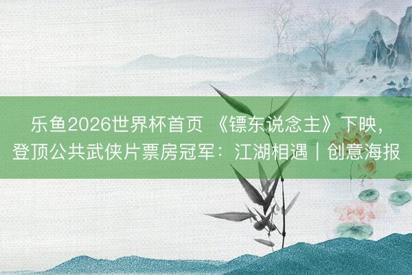 乐鱼2026世界杯首页 《镖东说念主》下映，登顶公共武侠片票房冠军：江湖相遇｜创意海报