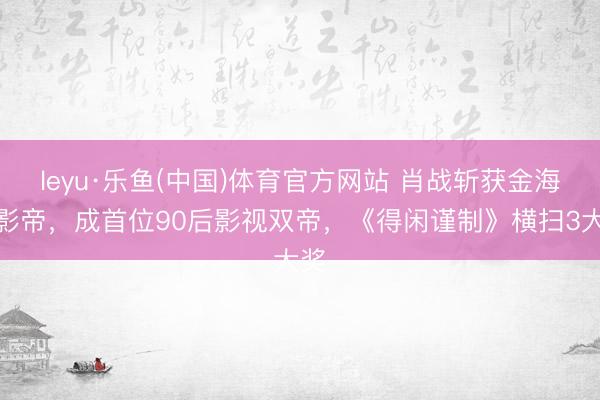 leyu·乐鱼(中国)体育官方网站 肖战斩获金海燕影帝，成首位90后影视双帝，《得闲谨制》横扫3大奖