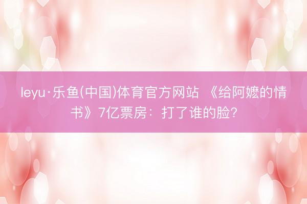 leyu·乐鱼(中国)体育官方网站 《给阿嬷的情书》7亿票房：打了谁的脸?