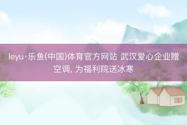 leyu·乐鱼(中国)体育官方网站 武汉爱心企业赠空调， 为福利院送冰寒