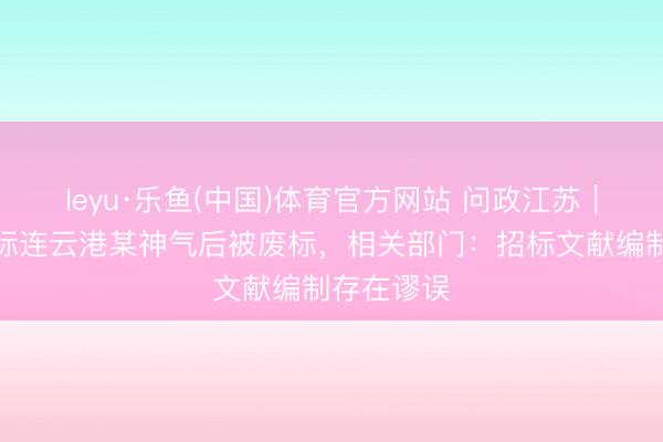 leyu·乐鱼(中国)体育官方网站 问政江苏｜一企业中标连云港某神气后被废标，相关部门：招标文献编制存在谬误