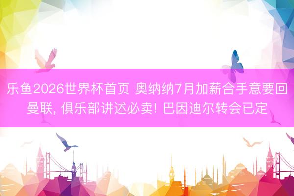 乐鱼2026世界杯首页 奥纳纳7月加薪合手意要回曼联， 俱乐部讲述必卖! 巴因迪尔转会已定