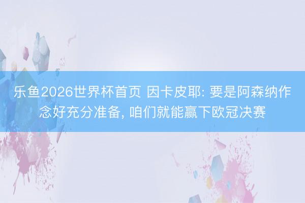 乐鱼2026世界杯首页 因卡皮耶: 要是阿森纳作念好充分准备， 咱们就能赢下欧冠决赛
